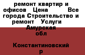 ремонт квартир и офисов › Цена ­ 200 - Все города Строительство и ремонт » Услуги   . Амурская обл.,Константиновский р-н